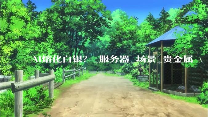 AI熔化白银？_服务器_场景_贵金属