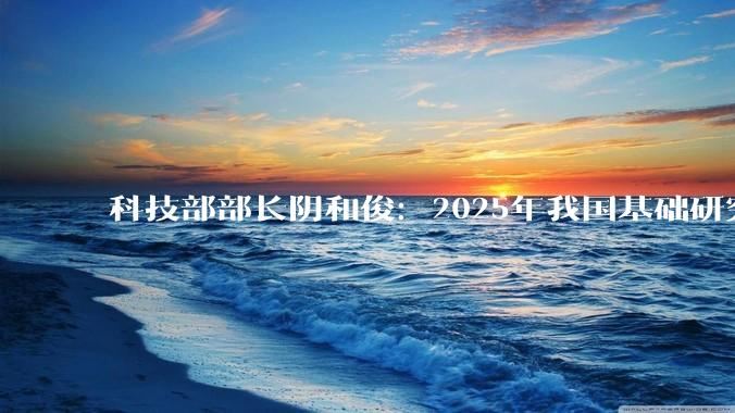 科技部部长阴和俊：2025年我国基础研究投入接近2800亿元创历史新高，芯片攻关取得新突破，去年中国批准的创新药达到76个_科技事业_人民大会堂