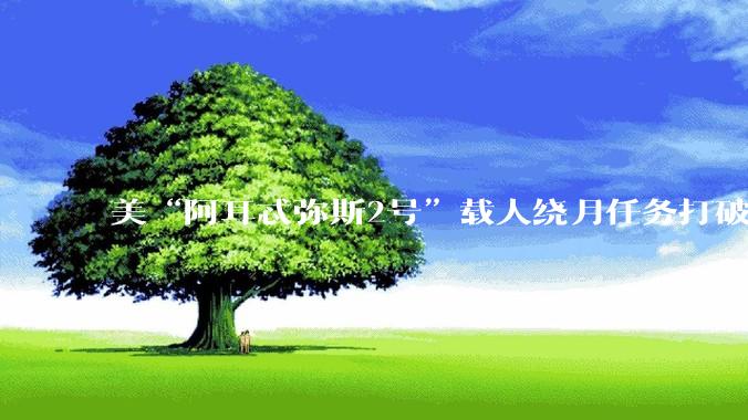 美“阿耳忒弥斯2号”载人绕月任务打破人类距离地球最远飞行纪录_月球_飞船_猎户座