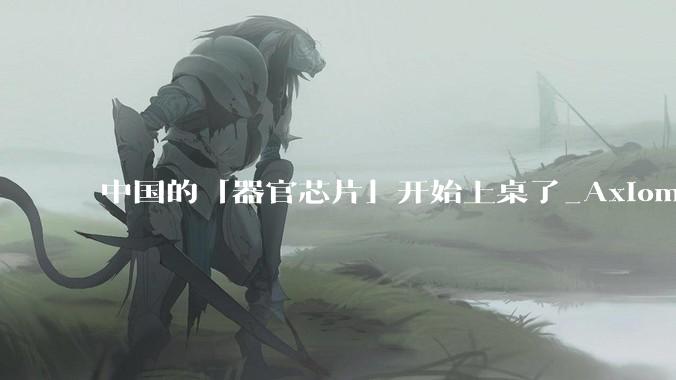 中国的「器官芯片」开始上桌了_Axiom_实验_药物