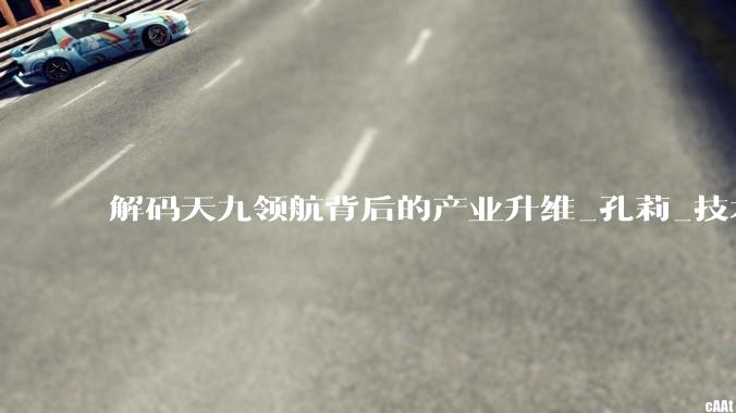 解码天九领航背后的产业升维_孔莉_技术_商业