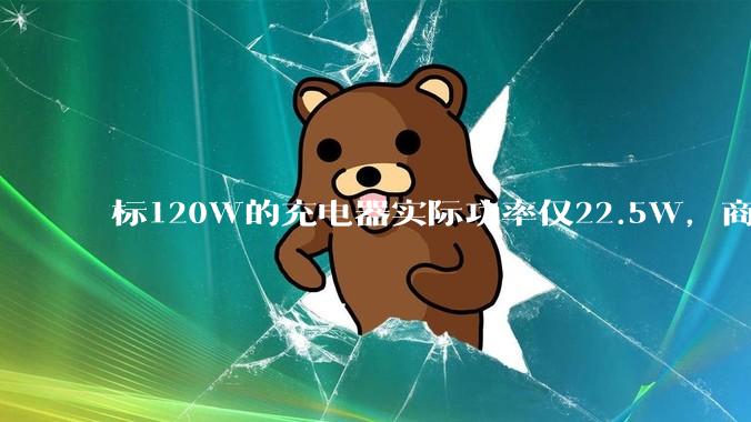 标120W的充电器实际功率仅22.5W，商家：120W是产品型号_商标_宣传_消费者