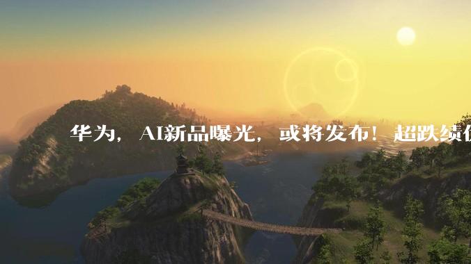 华为，AI新品曝光，或将发布！超跌绩优概念股出炉_眼镜_科技_炬芯