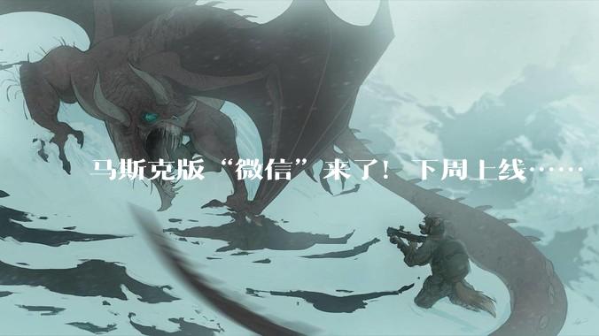 马斯克版“微信”来了！下周上线……_App_那一步_XChat