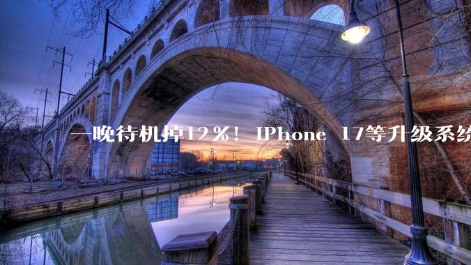 一晚待机掉12%！iPhone 17等升级系统后引果粉吐槽 掉电巨快：苹果给说明_用户_后台_时间
