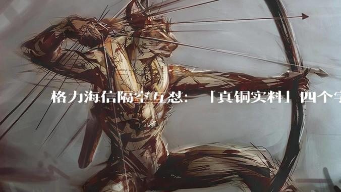 格力海信隔空互怼：「真铜实料」四个字，谁说了算？_品牌_空调_铝材