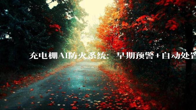 充电棚AI防火系统：早期预警+自动处置双重保障_火情_灭火_火势