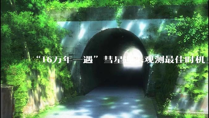 “16万年一遇”彗星迎来观测最佳时机_新闻_于东方_肉眼