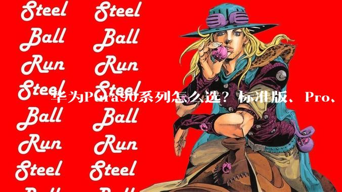华为Pura90系列怎么选？标准版、Pro、ProMax差别在哪？一文看懂_影像_性能_预算