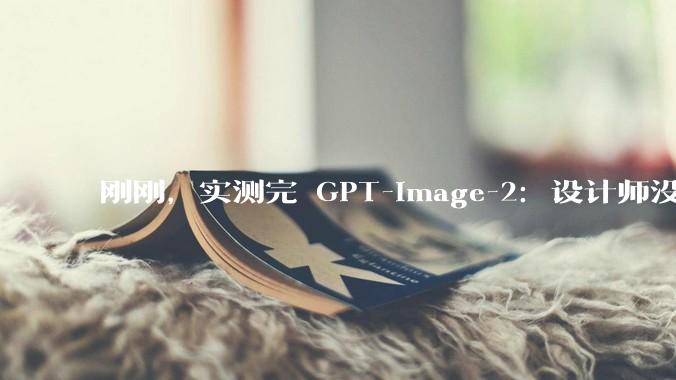 刚刚，实测完 GPT-Image-2：设计师没完蛋，但我被 AI 骗麻了_Images_ChatGPT_模型