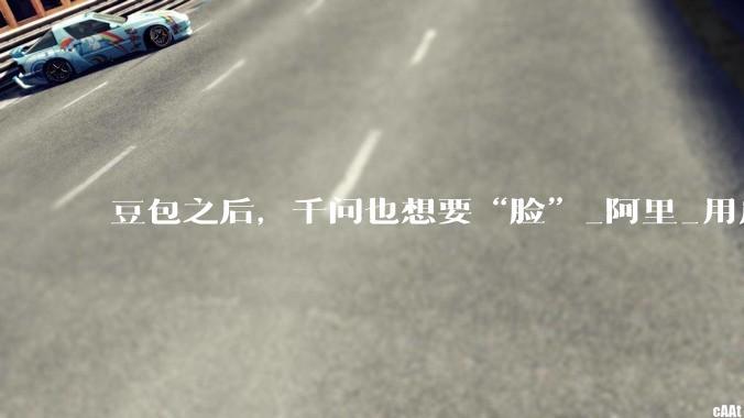 豆包之后，千问也想要“脸”_阿里_用户_模型