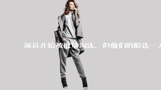 演员开始被批量淘汰，但他们的脸连一天工资都不值。_***_行业_观众