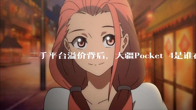 二手平台溢价背后，大疆Pocket 4是谁在买？_消费者_用户_新品