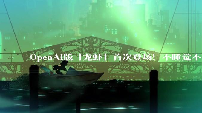 OpenAI版「龙虾」首次登场！不睡觉不离职，越PUA越聪明_agents_团队_Google