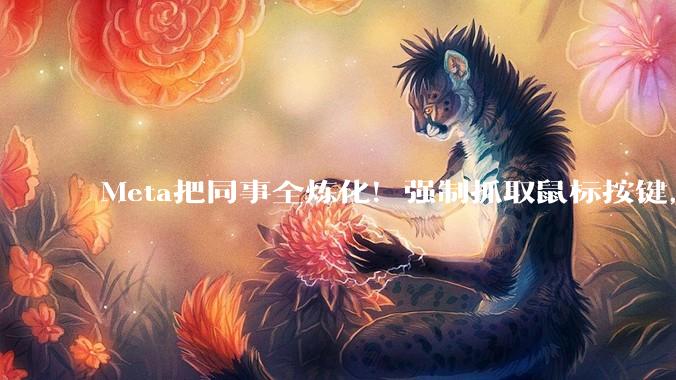 Meta把同事全炼化！强制抓取鼠标按键，用来训AI_员工_数据_skill
