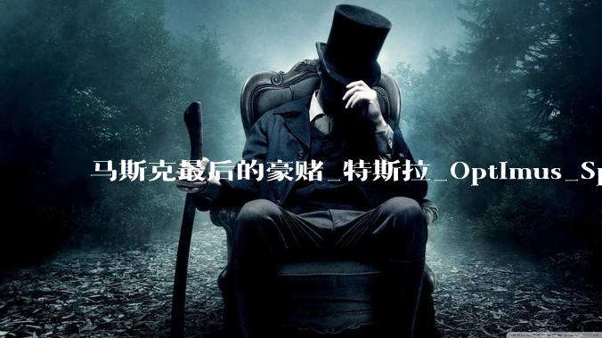 马斯克最后的豪赌_特斯拉_Optimus_SpaceX
