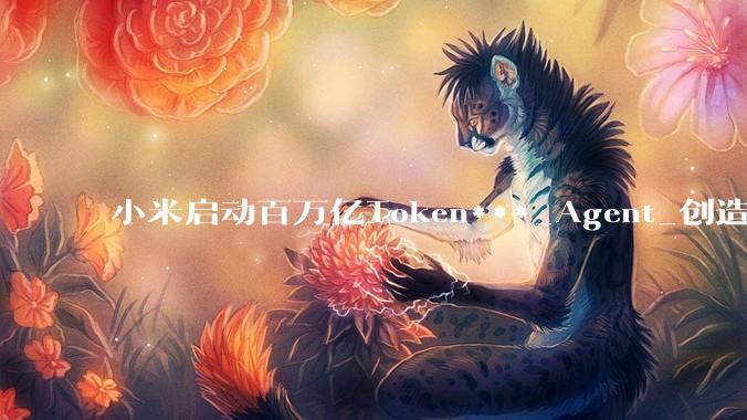 小米启动百万亿Token***_Agent_创造者_权益