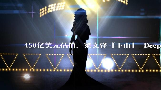 450亿美元估值，梁文锋「下山」_DeepSeek_融资_基金