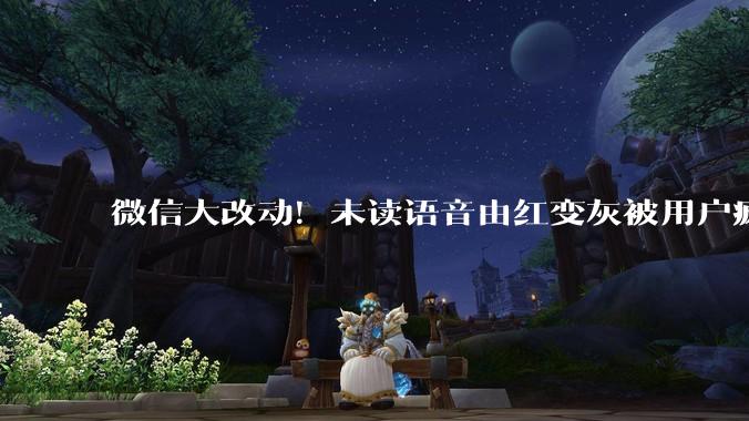 微信大改动！未读语音由红变灰被用户疯狂吐槽 腾讯回应_消息_红色_权限