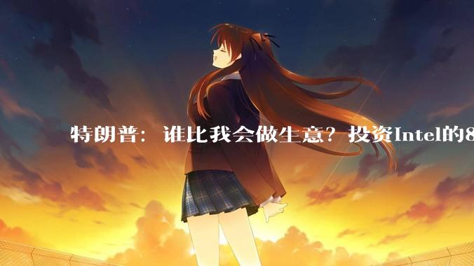 特朗普：谁比我会做生意？投资intel的89亿美元，变成630亿了_苹果_芯片_***
