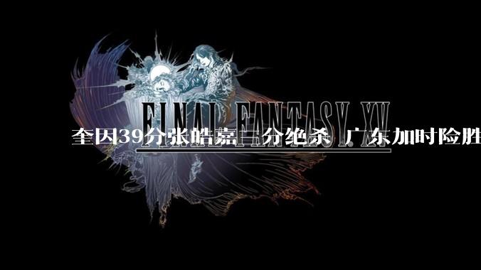 奎因39分张皓嘉三分绝杀 广东加时险胜1-1北京_助攻_命中_CBA