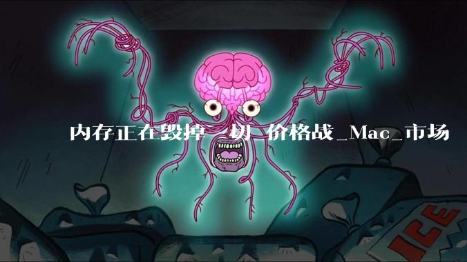 内存正在毁掉一切_价格战_Mac_市场