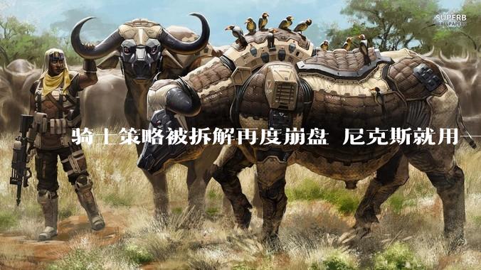 骑士策略被拆解再度崩盘 尼克斯就用一招干服哈登_布伦森_哈特_防守