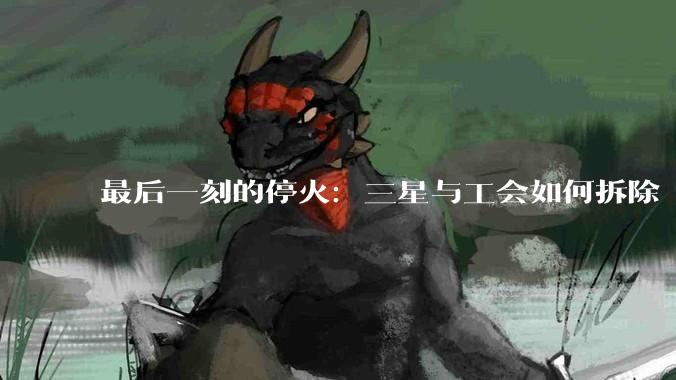 最后一刻的停火：三星与工会如何拆除“AI时代的炸弹引线”_奖金_员工_谈判