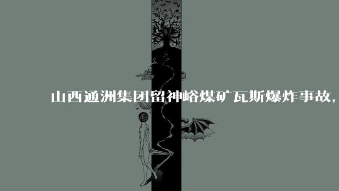 山西通洲集团留神峪煤矿瓦斯爆炸事故，已致超82人遇难_沁源县_企业_进行