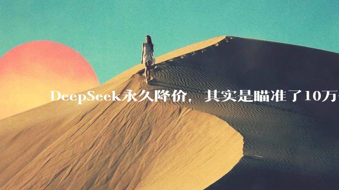 DeepSeek永久降价，其实是瞄准了10万亿美元？_模型_硬件_推理