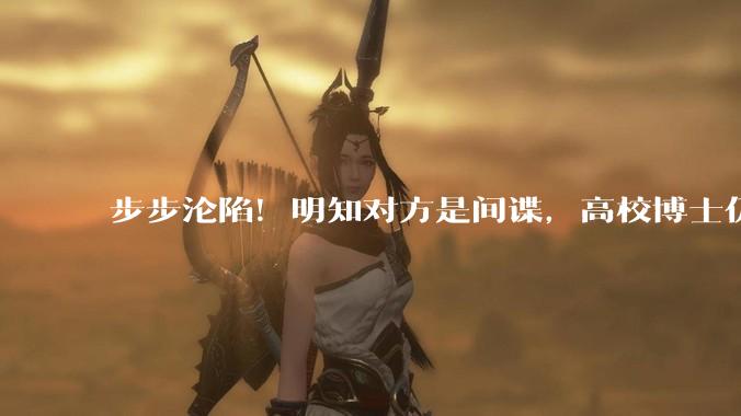 步步沦陷！明知对方是间谍，高校博士仍难抵诱惑***涉密资料……_朱某案_案例_人员