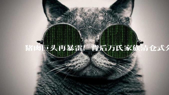 猪肉巨头再暴雷！背后万氏家族清仓式分红300亿_双汇_大儿子_问题