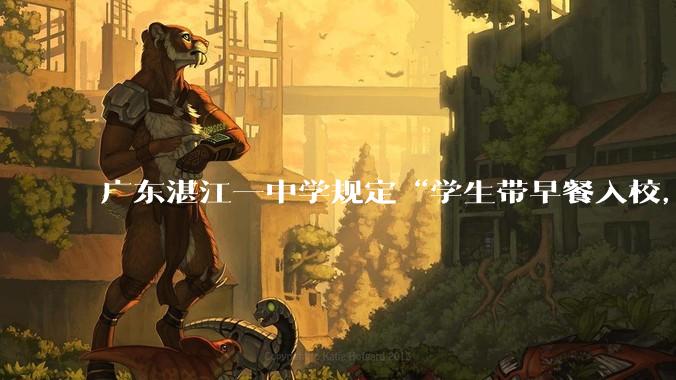 广东湛江一中学规定“学生带早餐入校，情节严重者责令退学”，教育局回应_沟通了解_相关_家长