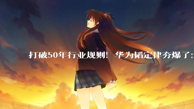 打破50年行业规则！华为韬定律夯爆了：感谢美西方的“激励”_芯片_技术_逻辑