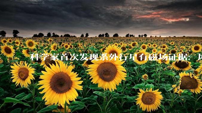 科学家首次发现系外行星有磁场证据：风速高达2.5万公里/小时，却能被神秘“刹车”_大气_木星_太阳系