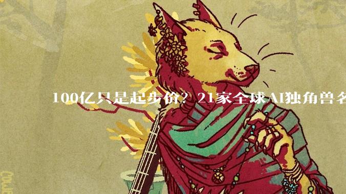 100亿只是起步价？21家全球AI独角兽名单刷屏_初创公司_OpenAI_收入
