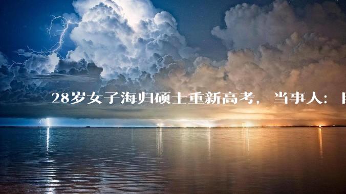 28岁女子海归硕士重新高考，当事人：目标定在大专，去学一门技术；希望在校园生活中回归规律的生活作息，享受学生优惠、享受食堂_薛女士_选择了