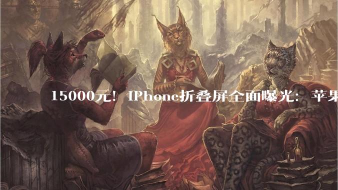 15000元！iPhone折叠屏全面曝光：苹果十年憋出的大招，史上最贵、配置能砍全砍..._Pro_铰链_液态