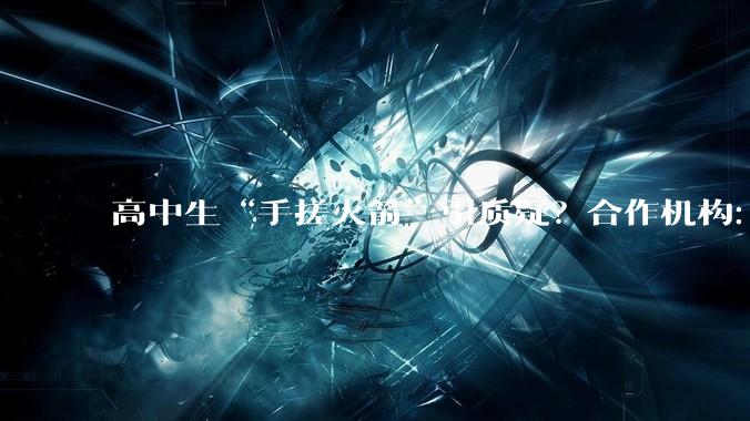 高中生“手搓火箭”引质疑？合作机构：手续完备，系成熟技术搭配“学生想法”组合完成_冷湖_发射