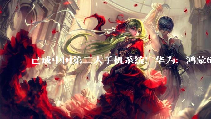已成中国第二大手机系统！华为：鸿蒙6升级率达98% TOP应用用户满意度超50%_余承东_生态_发展