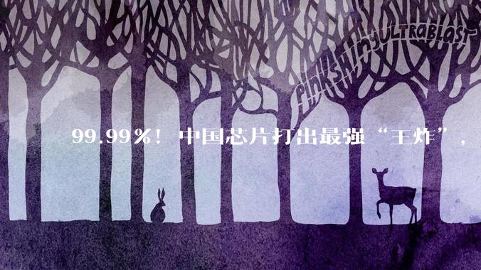 99.99%！中国芯片打出最强“王炸”，美国这回真卡不住脖子了_量子_同位素_技术