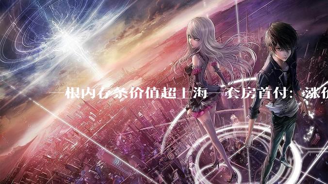 一根内存条价值超上海一套房首付：涨价潮怎么烧到你钱包_价格_电脑_产能