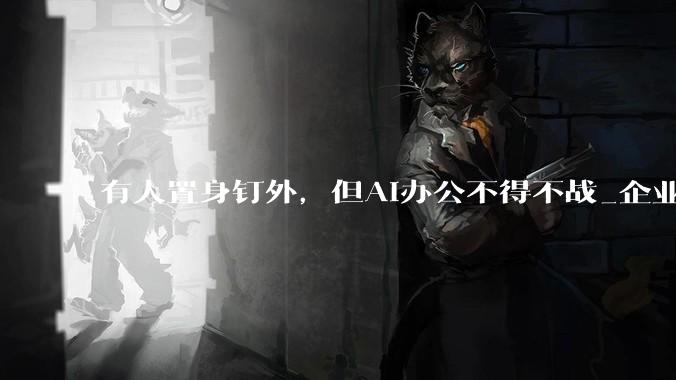 有人置身钉外，但AI办公不得不战_企业_市场_产品