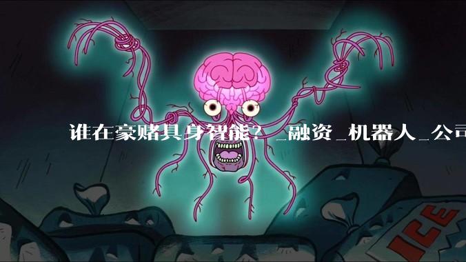 谁在豪赌具身智能？_融资_机器人_公司