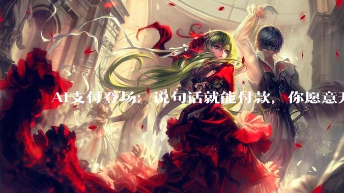 AI支付登场：说句话就能付款，你愿意开通吗_人工智能_生态_微信
