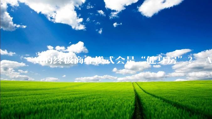AI的终极商业模式会是“健身房”？_Agent_成本_用户