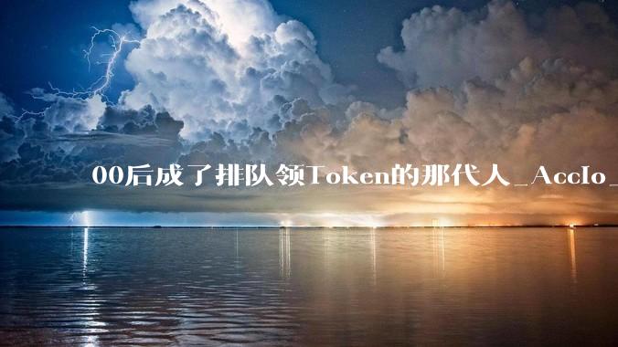 00后成了排队领Token的那代人_Accio_Work_外贸