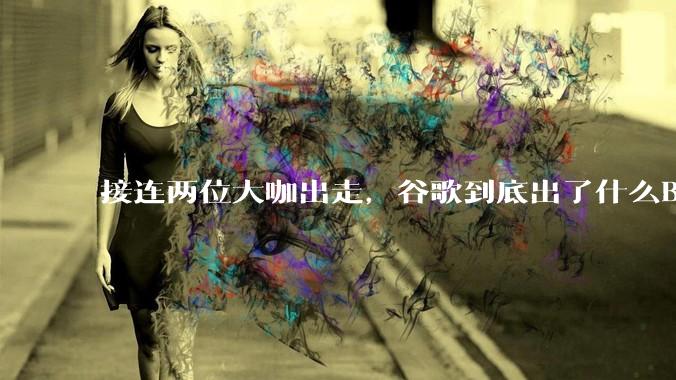 接连两位大咖出走，谷歌到底出了什么BUG？_Banana_Nano_产品