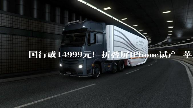 国行或14999元！折叠屏iPhone试产 苹果9月发布：供应链公司已小批量供货_市场_手机_产品
