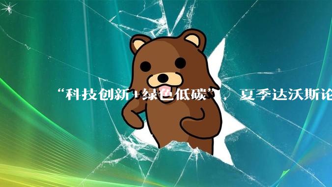 “科技创新+绿色低碳”，夏季达沃斯论坛即将启幕_潘昱龙_筹备工作_嘉宾